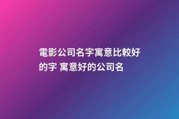 電影公司名字寓意比較好的字 寓意好的公司名-第1張-公司起名-玄機派